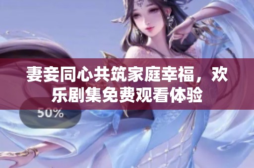 妻妾同心共筑家庭幸福，欢乐剧集免费观看体验