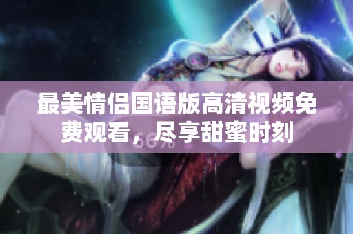 最美情侣国语版高清视频免费观看，尽享甜蜜时刻