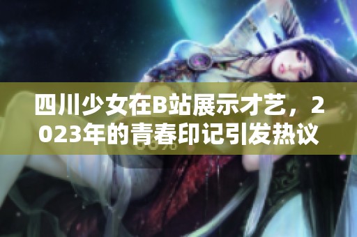 四川少女在B站展示才艺，2023年的青春印记引发热议