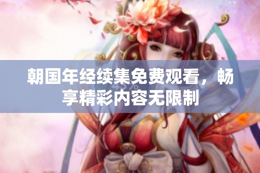朝国年经续集免费观看，畅享精彩内容无限制