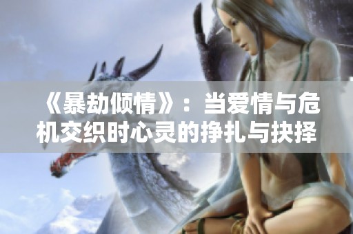 《暴劫倾情》：当爱情与危机交织时心灵的挣扎与抉择