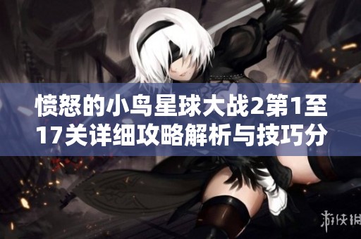 愤怒的小鸟星球大战2第1至17关详细攻略解析与技巧分享