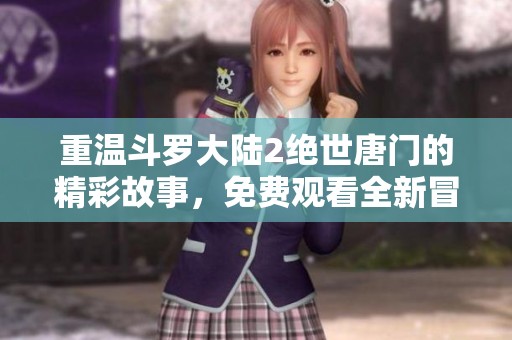 重温斗罗大陆2绝世唐门的精彩故事，免费观看全新冒险之旅