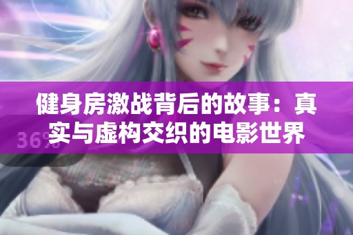 健身房激战背后的故事：真实与虚构交织的电影世界