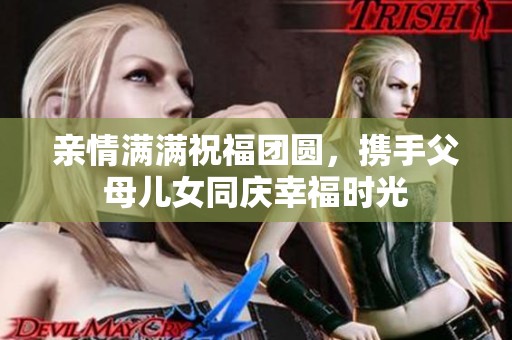 亲情满满祝福团圆，携手父母儿女同庆幸福时光