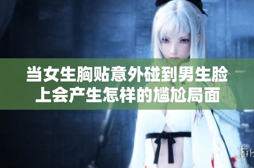当女生胸贴意外碰到男生脸上会产生怎样的尴尬局面