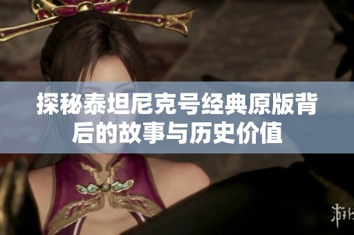 探秘泰坦尼克号经典原版背后的故事与历史价值