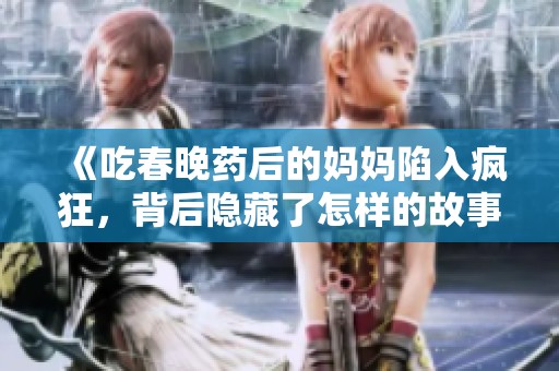 《吃春晚药后的妈妈陷入疯狂，背后隐藏了怎样的故事》