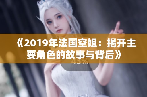 《2019年法国空姐：揭开主要角色的故事与背后》