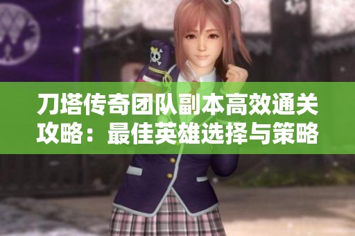 刀塔传奇团队副本高效通关攻略：最佳英雄选择与策略搭配建议