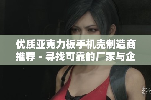 优质亚克力板手机壳制造商推荐 - 寻找可靠的厂家与企业信息