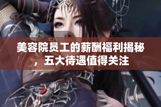 美容院员工的薪酬福利揭秘，五大待遇值得关注