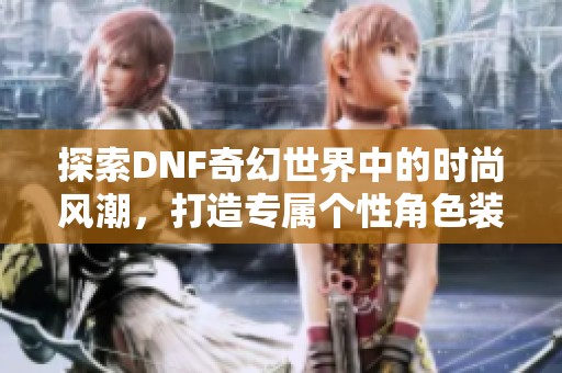 探索DNF奇幻世界中的时尚风潮，打造专属个性角色装扮
