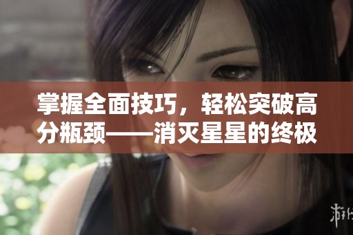 掌握全面技巧，轻松突破高分瓶颈——消灭星星的终极攻略详解