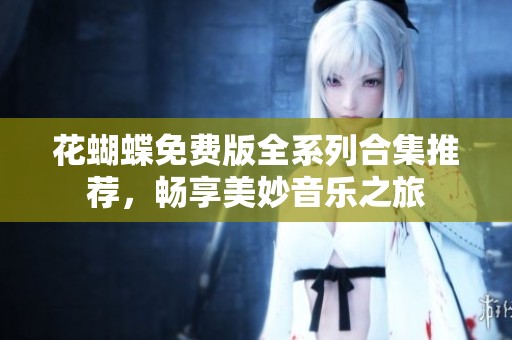 花蝴蝶免费版全系列合集推荐，畅享美妙音乐之旅