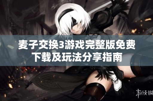 麦子交换3游戏完整版免费下载及玩法分享指南