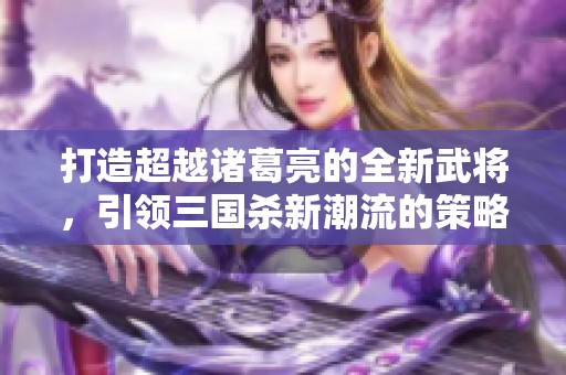打造超越诸葛亮的全新武将，引领三国杀新潮流的策略英雄