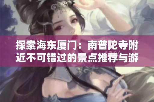 探索海东厦门：南普陀寺附近不可错过的景点推荐与游玩攻略