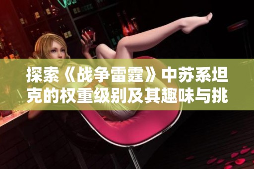 探索《战争雷霆》中苏系坦克的权重级别及其趣味与挑战性分析