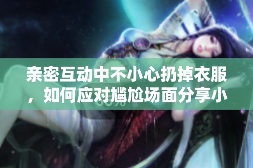 亲密互动中不小心扔掉衣服，如何应对尴尬场面分享小妙招