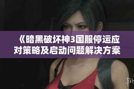 《暗黑破坏神3国服停运应对策略及启动问题解决方案详解》