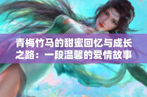 青梅竹马的甜蜜回忆与成长之路：一段温馨的爱情故事