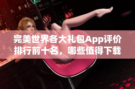 完美世界各大礼包App评价排行前十名，哪些值得下载使用呢