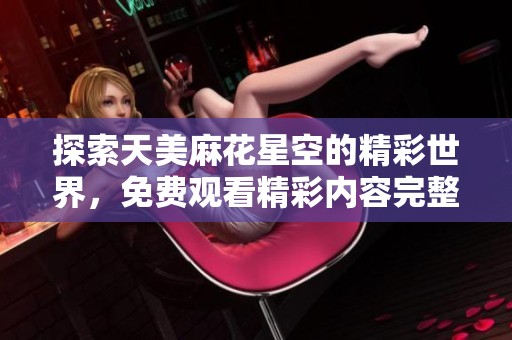 探索天美麻花星空的精彩世界，免费观看精彩内容完整指南