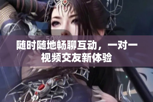 随时随地畅聊互动，一对一视频交友新体验