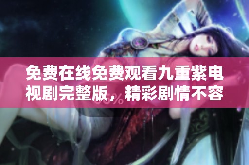免费在线免费观看九重紫电视剧完整版，精彩剧情不容错过