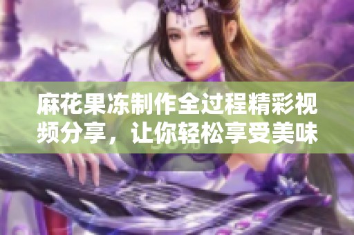 麻花果冻制作全过程精彩视频分享，让你轻松享受美味体验