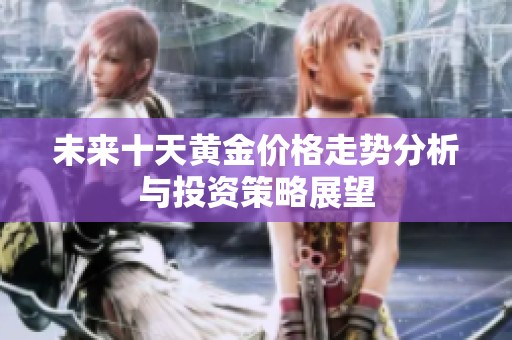 未来十天黄金价格走势分析与投资策略展望