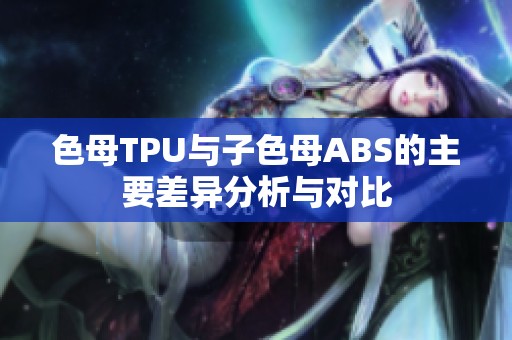 色母TPU与子色母ABS的主要差异分析与对比