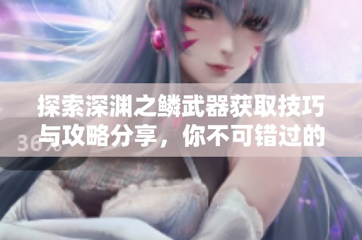 探索深渊之鳞武器获取技巧与攻略分享，你不可错过的攻略秘籍