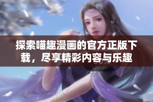 探索喵趣漫画的官方正版下载，尽享精彩内容与乐趣