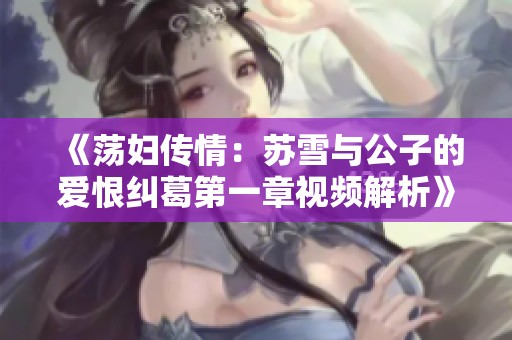 《荡妇传情：苏雪与公子的爱恨纠葛第一章视频解析》