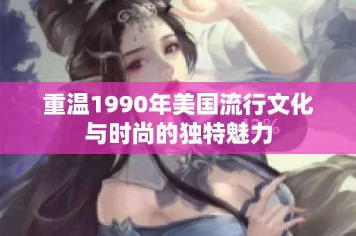 重温1990年美国流行文化与时尚的独特魅力