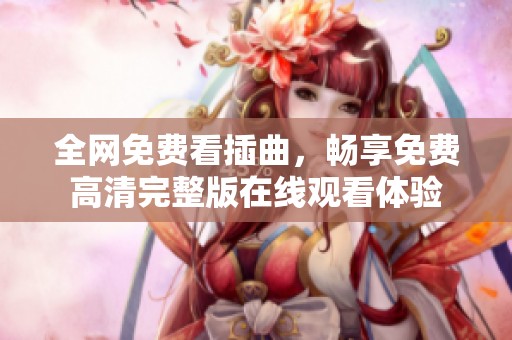 全网免费看插曲，畅享免费高清完整版在线观看体验