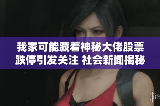我家可能藏着神秘大佬股票跌停引发关注 社会新闻揭秘