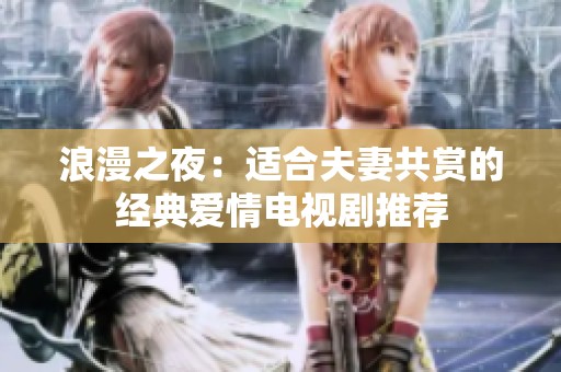 浪漫之夜：适合夫妻共赏的经典爱情电视剧推荐