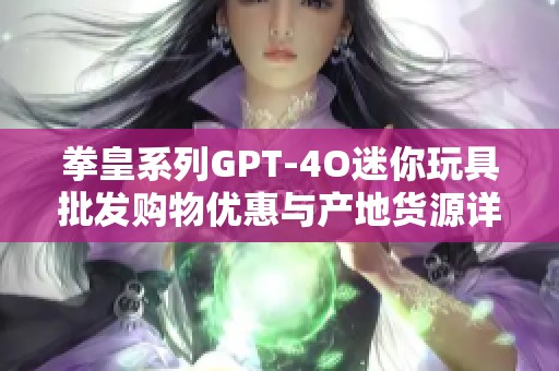 拳皇系列GPT-4O迷你玩具批发购物优惠与产地货源详解