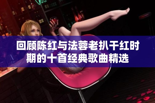 回顾陈红与法蓉老扒干红时期的十首经典歌曲精选