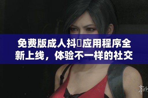 免费版成人抖抈应用程序全新上线，体验不一样的社交乐趣！