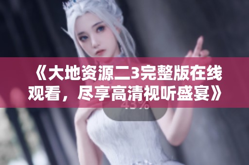 《大地资源二3完整版在线观看，尽享高清视听盛宴》
