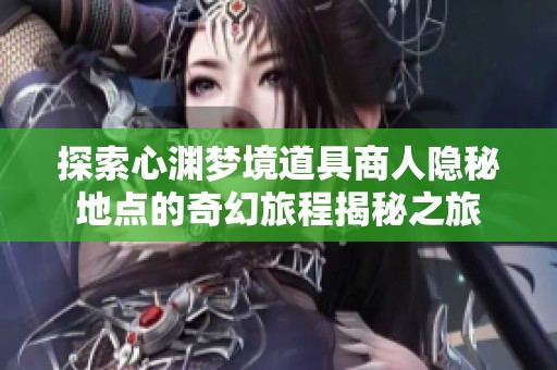 探索心渊梦境道具商人隐秘地点的奇幻旅程揭秘之旅