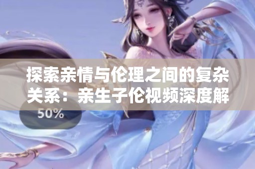 探索亲情与伦理之间的复杂关系：亲生子伦视频深度解析