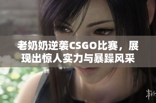 老奶奶逆袭CSGO比赛，展现出惊人实力与暴躁风采