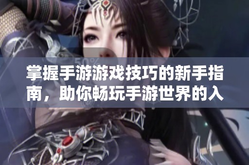 掌握手游游戏技巧的新手指南，助你畅玩手游世界的入门教程
