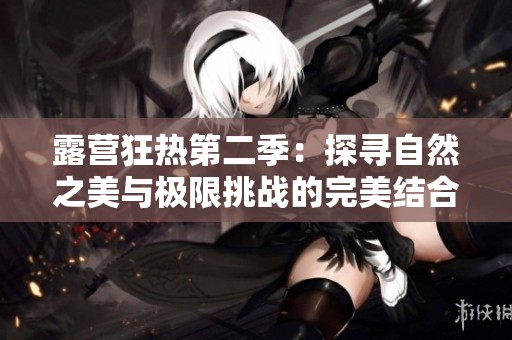 露营狂热第二季：探寻自然之美与极限挑战的完美结合