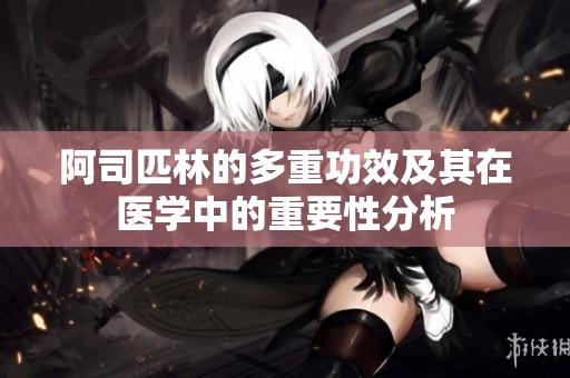 阿司匹林的多重功效及其在医学中的重要性分析
